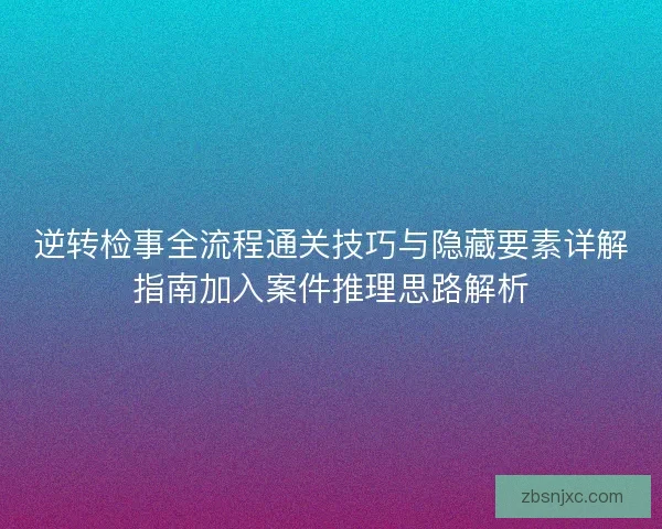 逆转检事全流程通关技巧与隐藏要素详解指南加入案件推理思路解析