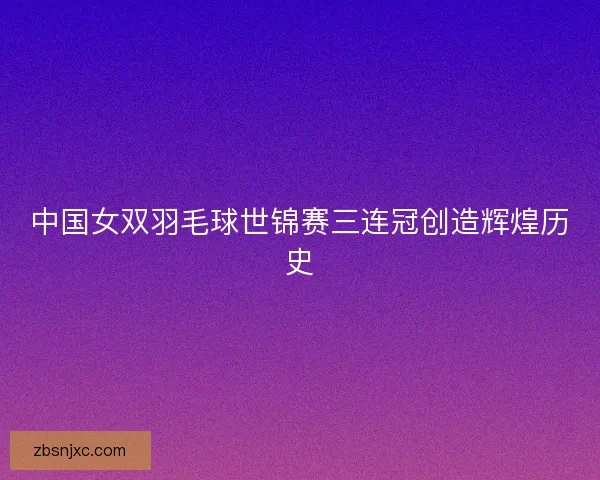 中国女双羽毛球世锦赛三连冠创造辉煌历史