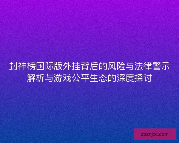 封神榜国际版外挂背后的风险与法律警示解析与游戏公平生态的深度探讨