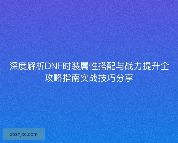 深度解析DNF时装属性搭配与战力提升全攻略指南实战技巧分享