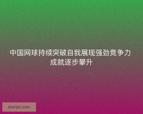 中国网球持续突破自我展现强劲竞争力 成就逐步攀升