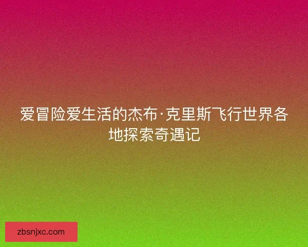 爱冒险爱生活的杰布·克里斯飞行世界各地探索奇遇记