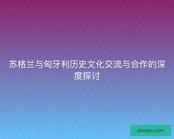 苏格兰与匈牙利历史文化交流与合作的深度探讨